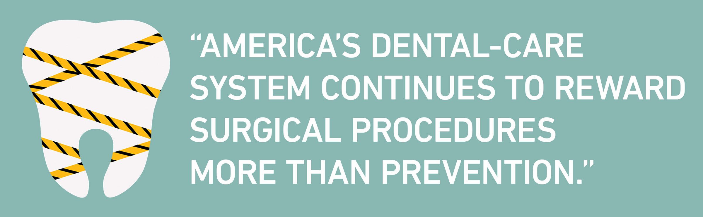 text: “America’s dental-care system continues to reward surgical procedures more than prevention.”