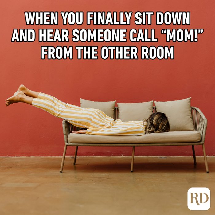 When you finally sit down and hear someone call “Mom!” from the other room