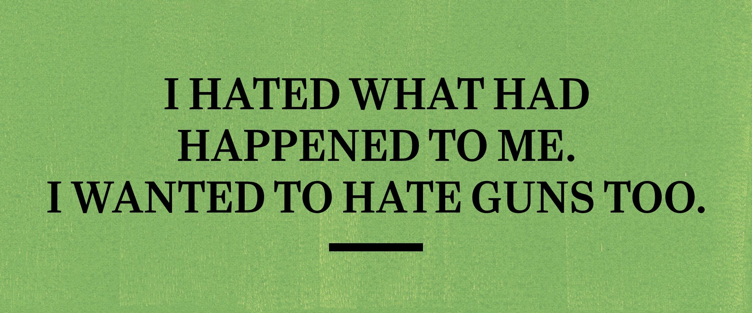 text on green background: i hated what had happened to me. i wanted to hate guns too