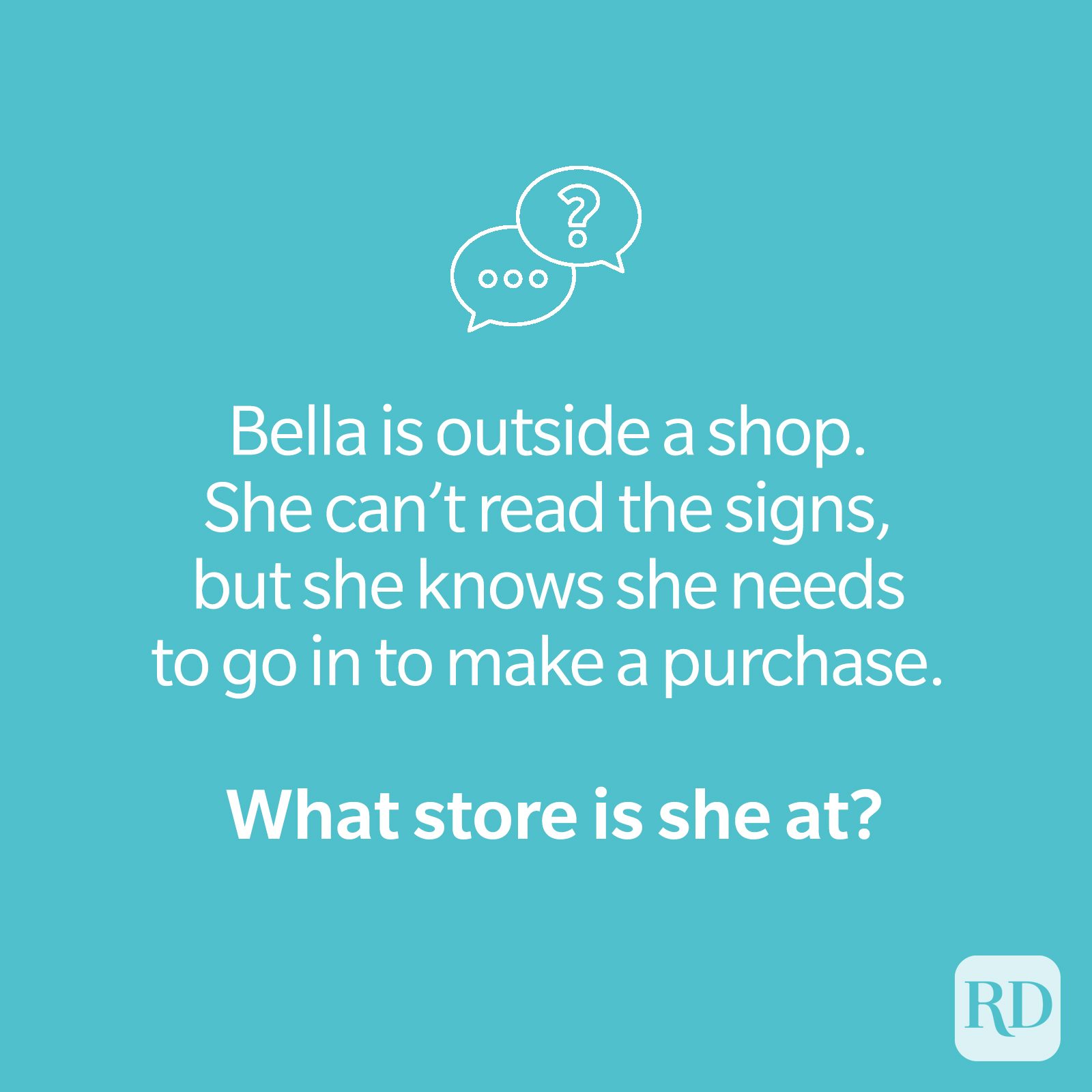 Store riddle on teal that reads "Bella is outside a shop. She can't read the signs, but she knows she needs to go in to make a purchase. What store is she at?"