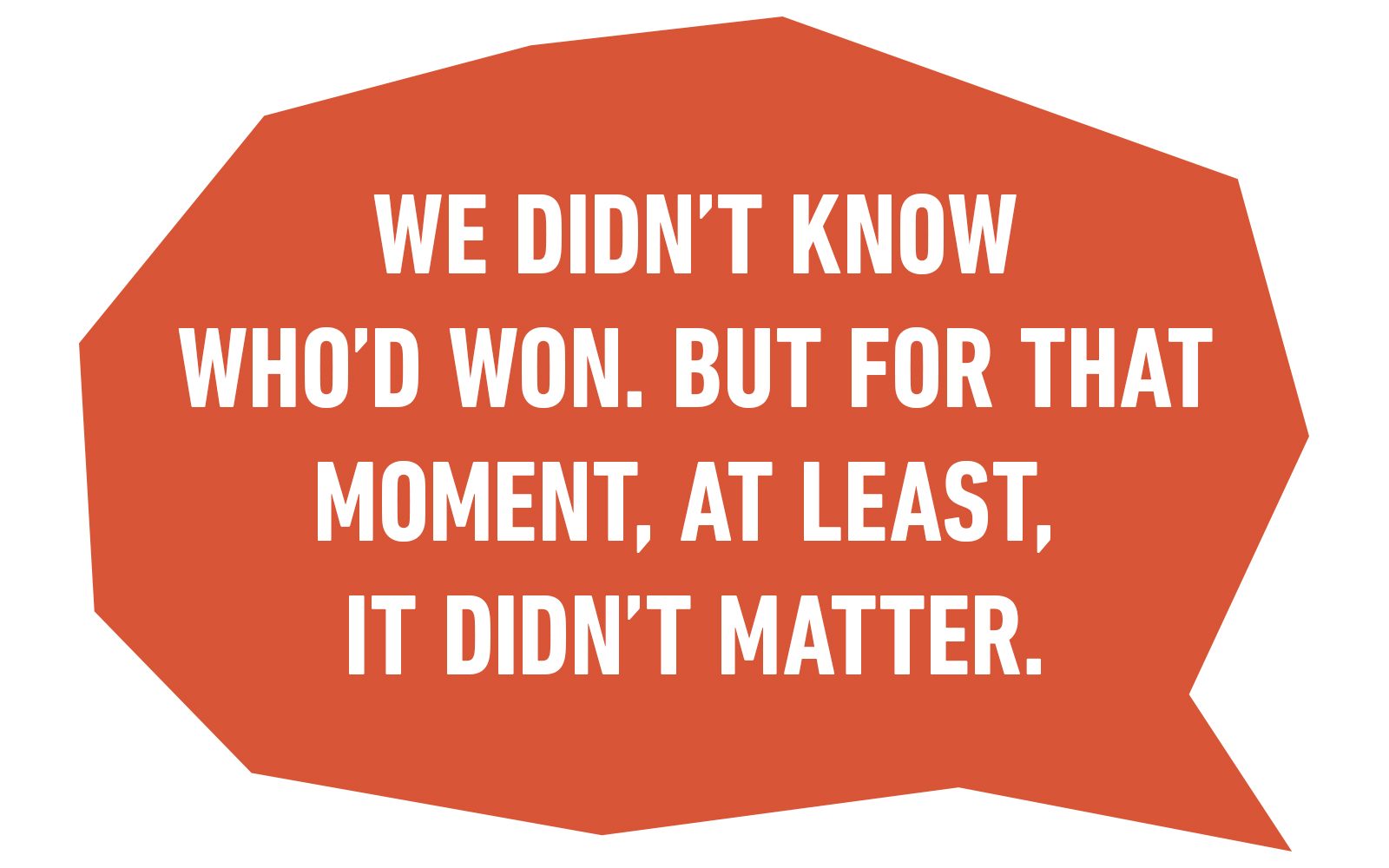 We didn't know who'd won. But for that moment, at least, it didn't matter.