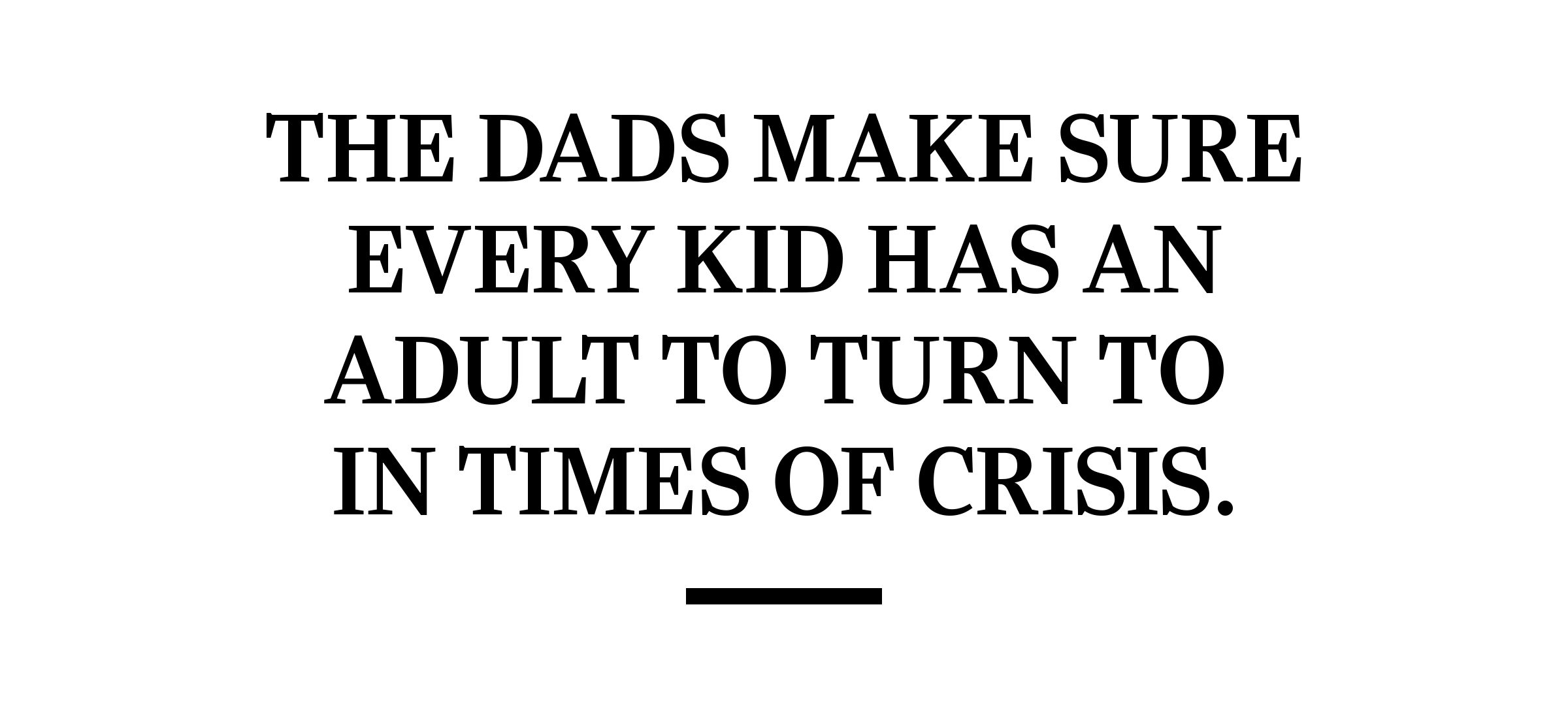 The dads make sure every kid has an adult to turn to in times of crisis.