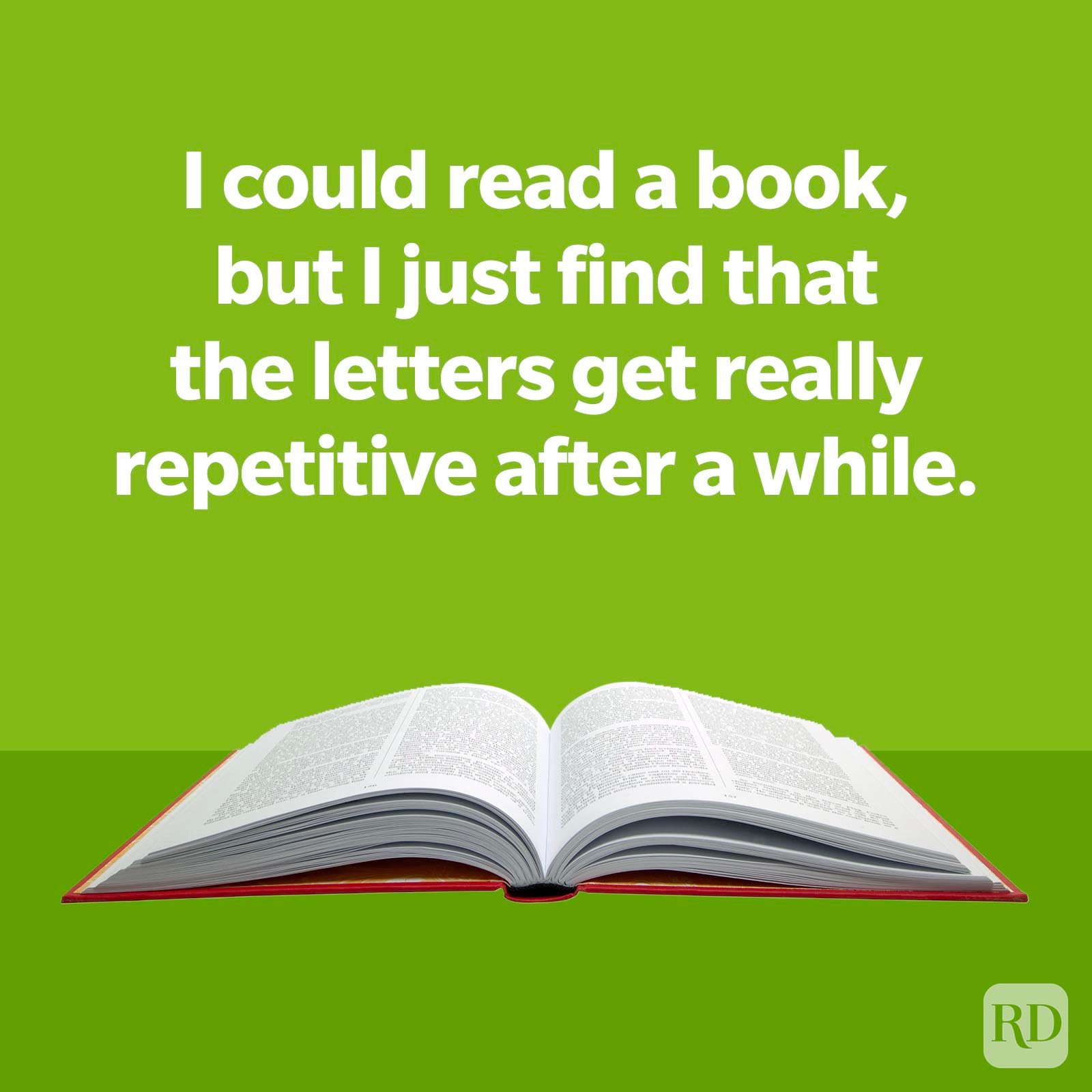 I could read a book, but I just find that the letters get really repetitive after a while.