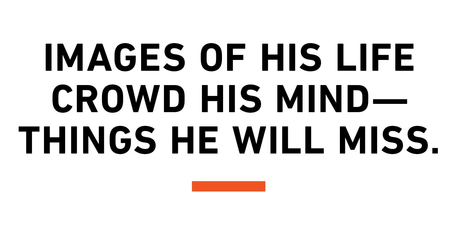 Images of his life crowd his mind—things he will miss.