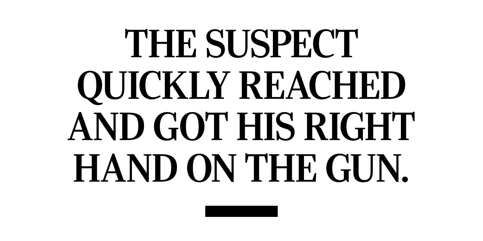 Quote Text: The suspect quickly reached and got his right hand on the gun.