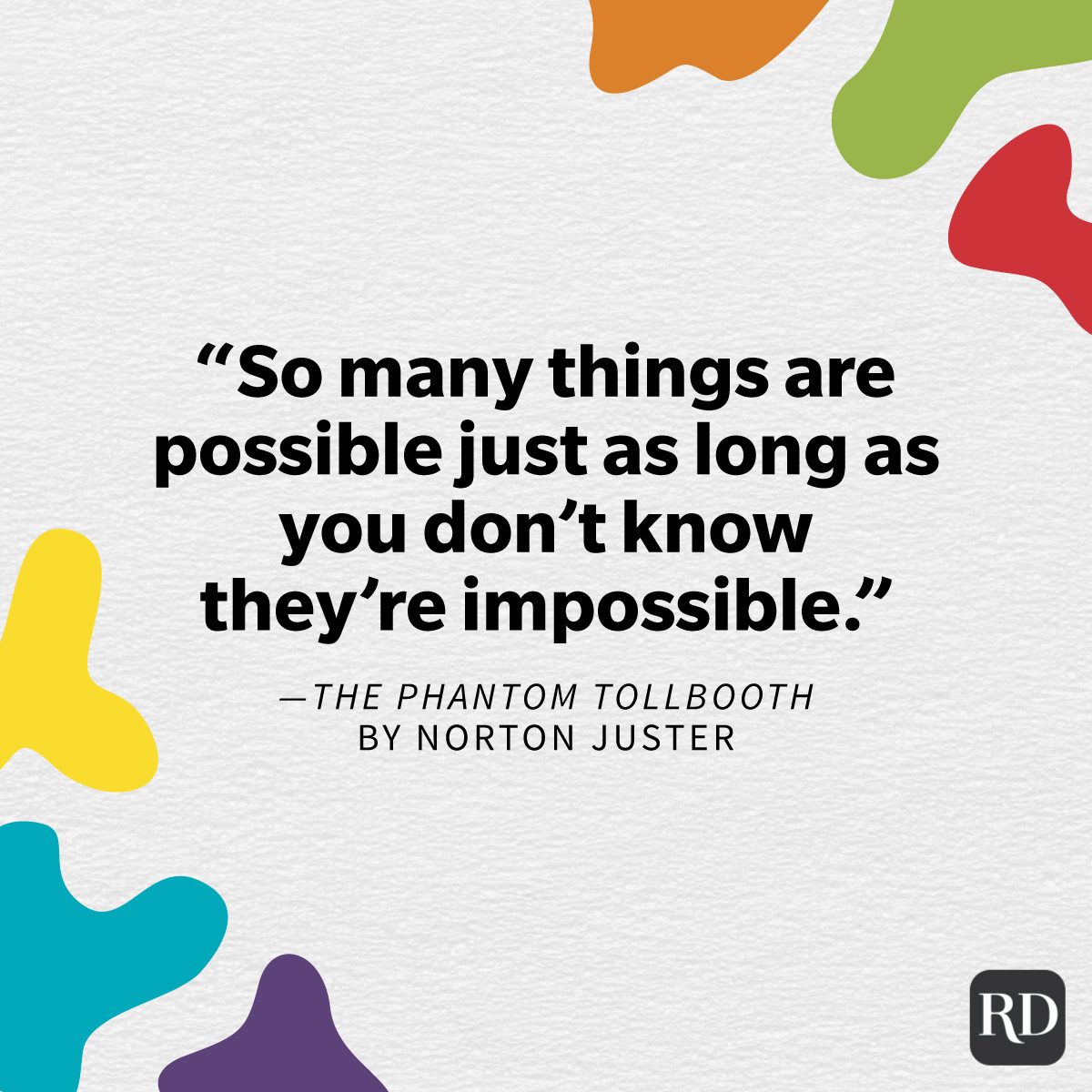 Inspiring Children's Book Quotes For People Of All Ages "So many things are possible just as long as you don't know they're impossible." —The Phantom Tollbooth by Norton Juster