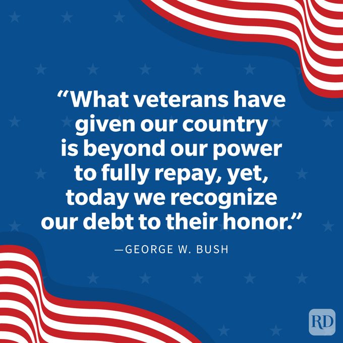 Veterans Day Quotes To Honor Those Who Served "What veterans have given our country is beyond our power to fully repay, yet, today we recognize our debt to their honor." —George W. Bush